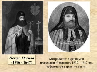 Петро Могила
(1596 - 1647)
Митрополит Української
православної церкви у 1632 - 1647 рр.,
реформатор церкви та освіти
 