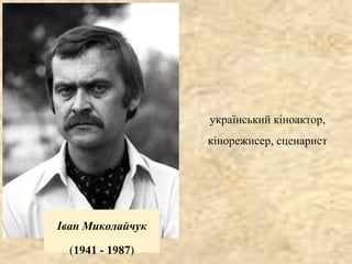 Іван Миколайчук
(1941 - 1987)
український кіноактор,
кінорежисер, сценарист
 
