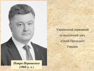 Український державний
та політичний діяч,
п’ятий Президент
України.
Петро Порошенко
(1965 р. н.)
 