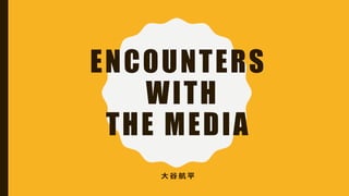 ENCOUNTERS
WITH
THE MEDIA
大 谷 航 平
 