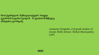 სსიპ ტყიბულის მუნიცალიტეტის სოფელ
ჯვარისის საჯარო სკოლის IV კლასის მოსწავლე
ანასტასია გიორგაძე
Anastasia Giorgadze, 4 th grade student of
Jvarisa Public School, Tkibuli Municipality,
LEPL
2022
 