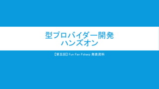 型プロバイダー開発
ハンズオン
【第五回】 Fun Fan Fsharp 発表資料
 