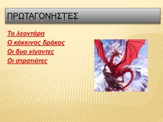 ΠΡΩΤΑΓΟΝΗΣΤΈΣ
Το λεοντάρη
Ο κόκκινος δράκος
Οι δυο γίγαντες
Οι στρατιότες
 