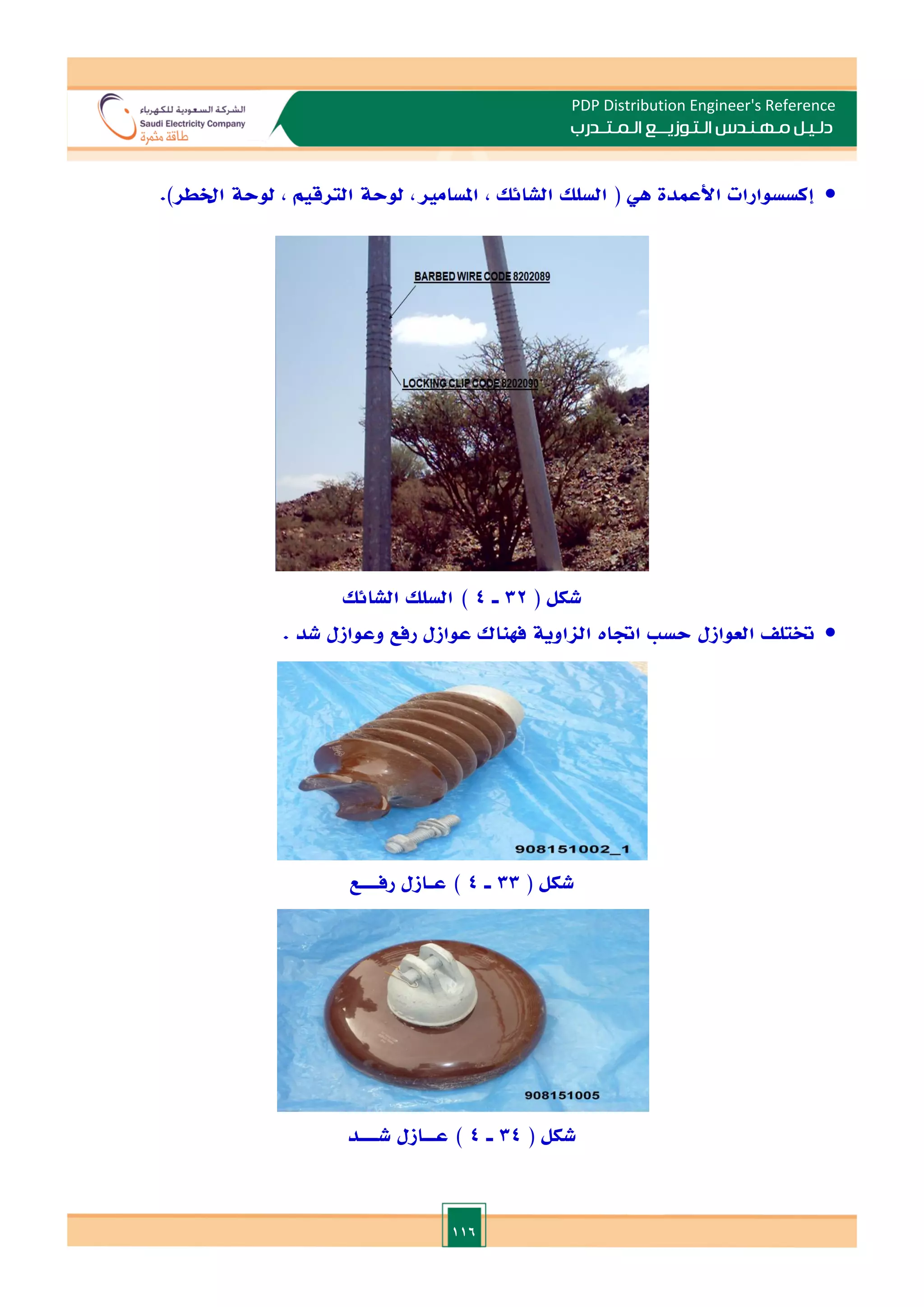 116
PDP Distribution Engineer's Reference
‫الـتـوزيـ‬ ‫مـهـنـدس‬ ‫دلـيـل‬
‫ــ‬
‫الـمـتـ‬ ‫ع‬
‫ـ‬
‫در‬
‫ب‬

‫إكسسوارات‬
‫األعمدة‬
‫هي‬
(
‫السلل‬
‫الشائل‬
,
‫املساما‬
,
‫لوحة‬
‫الترقيم‬
,
‫لوحة‬
‫اخلطر‬
.)
( ‫شكل‬
32
‫ـ‬
4
)
‫السلل‬
‫الشائل‬

‫ختتل‬
‫العوازل‬
‫حس‬
‫اةات‬
‫الااوية‬
‫فهناك‬
‫عوازل‬
‫رفع‬
‫وعوازل‬
‫شد‬
.
( ‫شكل‬
33
‫ـ‬
4
)
‫ع‬
‫ـ‬
‫ازل‬
‫رف‬
‫ـــ‬
‫ع‬
( ‫شكل‬
34
‫ـ‬
4
)
‫ع‬
‫ــ‬
‫ازل‬
‫ش‬
‫ـــ‬
‫د‬
 