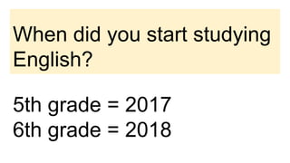 When did you start studying
English?
5th grade = 2017
6th grade = 2018
 