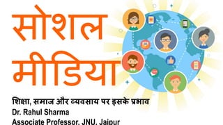 सोशल
मीडिया
शिक्षा, समाज और व्यवसाय पर इसक
े प्रभाव
Dr. Rahul Sharma
Associate Professor, JNU, Jaipur
 