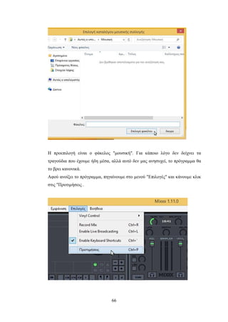 66
Η προεπιλογή είναι ο φάκελος "μουσική". Για κάποιο λόγο δεν δείχνει τα
τραγούδια που έχουμε ήδη μέσα, αλλά αυτό δεν μας ανησυχεί, το πρόγραμμα θα
το βρει κανονικά.
Αφού ανοίξει το πρόγραμμα, πηγαίνουμε στο μενού "Επιλογές" και κάνουμε κλικ
στις "Προτιμήσεις .
 