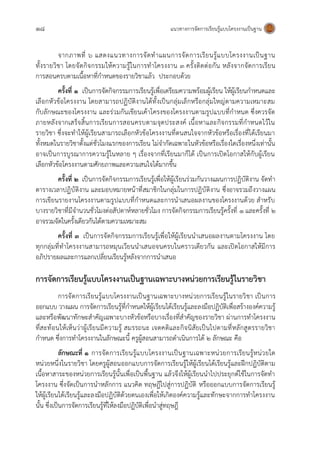 18 แนวทางการจัดการเรียนรู้แบบโครงงานเป็นฐาน
จากภาพที่ ๖ แสดงแนวทางการจัดทาแผนการจัดการเรียนรู้แบบโครงงานเป็นฐาน
ทั้งรายวิชา โดยจัดกิจกรรมให้ความรู้ในการทาโครงงาน 3 ครั้งติดต่อกัน หลังจากจัดการเรียน
การสอนครบตามเนื้อหาที่กาหนดของรายวิชาแล้ว ประกอบด้วย
ครั้งที่ 1 เป็นการจัดกิจกรรมการเรียนรู้เพื่อเตรียมความพร้อมผู้เรียน ให้ผู้เรียนกาหนดและ
เลือกหัวข้อโครงงาน โดยสามารถปฏิบัติงานได้ทั้งเป็นกลุ่มเล็กหรือกลุ่มใหญ่ตามความเหมาะสม
กับลักษณะของโครงงาน และร่วมกันเขียนเค้าโครงของโครงงานตามรูปแบบที่กาหนด ซึ่งควรจัด
ภายหลังจากเสร็จสิ้นการเรียนการสอนครบตามจุดประสงค์ เนื้อหาและกิจกรรมที่กาหนดไว้ใน
รายวิชา ซึ่งจะทาให้ผู้เรียนสามารถเลือกหัวข้อโครงงานที่ตนสนใจจากหัวข้อหรือเรื่องที่ได้เรียนมา
ทั้งหมดในรายวิชาตั้งแต่ชั่วโมงแรกของการเรียน ไม่จากัดเฉพาะในหัวข้อหรือเรื่องใดเรื่องหนึ่งเท่านั้น
อาจเป็นการบูรณาการความรู้ในหลาย ๆ เรื่องจากที่เรียนมาก็ได้ เป็นการเปิดโอกาสให้กับผู้เรียน
เลือกหัวข้อโครงงานตามศักยภาพและความสนใจได้มากขึ้น
ครั้งที่ 2 เป็นการจัดกิจกรรมการเรียนรู้เพื่อให้ผู้เรียนร่วมกันวางแผนการปฏิบัติงาน จัดทา
ตารางเวลาปฏิบัติงาน และมอบหมายหน้าที่สมาชิกในกลุ่มในการปฏิบัติงาน ซึ่งอาจรวมถึงวางแผน
การเขียนรายงานโครงงานตามรูปแบบที่กาหนดและการนาเสนอผลงานของโครงงานด้วย สาหรับ
บางรายวิชาที่มีจานวนชั่วโมงต่อสัปดาห์หลายชั่วโมง การจัดกิจกรรมการเรียนรู้ครั้งที่ 1 และครั้งที่ 2
อาจรวมจัดในครั้งเดียวกันได้ตามความเหมาะสม
ครั้งที่ 3 เป็นการจัดกิจกรรมการเรียนรู้เพื่อให้ผู้เรียนนาเสนอผลงานตามโครงงาน โดย
ทุกกลุ่มที่ทาโครงงานสามารถหมุนเวียนนาเสนอจนครบในคราวเดียวกัน และเปิดโอกาสให้มีการ
อภิปรายผลและการแลกเปลี่ยนเรียนรู้หลังจากการนาเสนอ
การจัดการเรียนรู้แบบโครงงานเป็นฐานเฉพาะบางหน่วยการเรียนรู้ในรายวิชา
การจัดการเรียนรู้แบบโครงงานเป็นฐานเฉพาะบางหน่วยการเรียนรู้ในรายวิชา เป็นการ
ออกแบบ วางแผน การจัดการเรียนรู้ที่กาหนดให้ผู้เรียนได้เรียนรู้และลงมือปฏิบัติเพื่อสร้างองค์ความรู้
และหรือพัฒนาทักษะสาคัญเฉพาะบางหัวข้อหรือบางเรื่องที่สาคัญของรายวิชา ผ่านการทาโครงงาน
ที่สะท้อนให้เห็นว่าผู้เรียนมีความรู้ สมรรถนะ เจตคติและกิจนิสัยเป็นไปตามที่หลักสูตรรายวิชา
กาหนด ซึ่งการทาโครงงานในลักษณะนี้ ครูผู้สอนสามารถดาเนินการได้ ๒ ลักษณะ คือ
ลักษณะที่ ๑ การจัดการเรียนรู้แบบโครงงานเป็นฐานเฉพาะหน่วยการเรียนรู้หน่วยใด
หน่วยหนึ่งในรายวิชา โดยครูผู้สอนออกแบบการจัดการเรียนรู้ให้ผู้เรียนได้เรียนรู้และฝึกปฏิบัติตาม
เนื้อหาสาระของหน่วยการเรียนรู้นั้นเพื่อเป็นพื้นฐาน แล้วจึงให้ผู้เรียนนาไปประยุกต์ใช้ในการจัดทา
โครงงาน ซึ่งจัดเป็นการนาหลักการ แนวคิด ทฤษฎีไปสู่การปฏิบัติ หรือออกแบบการจัดการเรียนรู้
ให้ผู้เรียนได้เรียนรู้และลงมือปฏิบัติด้วยตนเองเพื่อให้เกิดองค์ความรู้และทักษะจากการทาโครงงาน
นั้น ซึ่งเป็นการจัดการเรียนรู้ที่ให้ลงมือปฏิบัติเพื่อนาสู่ทฤษฎี
 