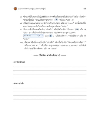แนวทางการจัดการเรียนรู้แบบโครงงานเป็นฐาน 55
๗. คลิกเมาส์ให้เคอเซอร์อยู่บรรทัดแรก จากนั้น เลื่อนเมาส์ไปที่แถบเครื่องมือ “ย่อหน้า”
คลิกที่เครื่องมือ “จัดแนวข้อความชิดขวา” ( ) หรือ กด “ctrl + R”
๘. ให้พิมพ์ชื่อและนามสกุลของนักเรียนเป็นภาษาไทย แล้ว กด “enter” จากนั้นพิมพ์ชื่อ
และนามสกุลของนักเรียนเป็นภาษาอังกฤษ แล้ว กด “enter”
๙. เลื่อนเมาส์ไปที่แถบเครื่องมือ “ย่อหน้า” คลิกที่เครื่องมือ “กึ่งกลาง” ( ) หรือ กด
“ctrl + E” แล้วเลือกตัวอักษร Browallia New ขนาด 20 pt แบบหนา
( และ ) แล้วพิมพ์คาว่า “ประวัติย่อ” แล้ว กด
“enter”
๑๐. เลื่อนเมาส์ไปที่แถบเครื่องมือ “ย่อหน้า” คลิกที่เครื่องมือ “จัดแนวข้อความชิดขวา”
หรือ กด “ctrl + L” แล้วเลือก AngsanaNew ขนาด 18 pt แบบหนา แล้วพิมพ์
คาว่า “ประวัติการศึกษา” แล้ว กด “enter”
------- (ยังไม่จบ ทาเป็นตัวอย่าง) --------
การประเมินผล
เอกสารอ้างอิง
 