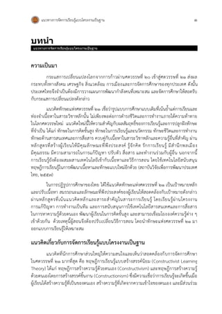 แนวทางการจัดการเรียนรู้แบบโครงงานเป็นฐาน 1
บทนำ
แนวทางการจัดการเรียนรู้แบบโครงงานเป็นฐาน
ความเป็นมา
กระแสการเปลี่ยนแปลงโลกจากการก้าวผ่านศตวรรษที่ 20 เข้าสู่ศตวรรษที่ 21 ส่งผล
กระทบทั้งทางสังคม เศรษฐกิจ สิ่งแวดล้อม การเมืองและการจัดการศึกษาของทุกประเทศ ดังนั้น
ประเทศไทยจึงจาเป็นต้องมีการวางแผนการพัฒนากาลังคนที่เหมาะสม และจัดการศึกษาให้สอดรับ
กับกระแสการเปลี่ยนแปลงดังกล่าว
แนวคิดทักษะแห่งศตวรรษที่ 21 เชื่อว่ารูปแบบการศึกษาแบบเดิมที่เน้นย้าแต่การเรียนและ
ท่องจาเนื้อหาในสาระวิชาหลักนั้น ไม่เพียงพอต่อการดารงชีวิตและการทางานภายใต้ความท้าทาย
ในโลกศตวรรษใหม่ แนวคิดใหม่นี้ให้ความสาคัญกับผลสัมฤทธิ์ของการเรียนรู้และการปลูกฝังทักษะ
ที่จาเป็น ได้แก่ ทักษะในการคิดขั้นสูง ทักษะในการเรียนรู้และนวัตกรรม ทักษะชีวิตและการทางาน
ทักษะด้านสารสนเทศและการสื่อสาร ควบคู่กับเนื้อหาในสาระวิชาหลักและความรู้อื่นที่สาคัญ ผ่าน
หลักสูตรที่สร้างผู้เรียนให้มีคุณลักษณะที่พึงประสงค์ รู้จักคิด รักการเรียนรู้ มีสานึกพลเมือง
มีคุณธรรม มีความสามารถในการแก้ปัญหา ปรับตัว สื่อสาร และทางานร่วมกับผู้อื่น นอกจากนี้
การเรียนรู้ยังต้องผสมผสานเทคโนโลยีเข้ากับเนื้อหาและวิธีการสอน โดยใช้เทคโนโลยีสนับสนุน
ทฤษฎีการเรียนรู้ในการพัฒนาเนื้อหาและทักษะแบบใหม่อีกด้วย (สถาบันวิจัยเพื่อการพัฒนาประเทศ
ไทย, 2557)
ในการปฏิรูปการศึกษาของไทย ได้ใช้แนวคิดทักษะแห่งศตวรรษที่ 21 เป็นเป้าหมายหลัก
และปรับเนื้อหา สมรรถนะและลักษณะที่พึงประสงค์ของผู้เรียนให้สอดคล้องกับเป้าหมายดังกล่าว
ผ่านหลักสูตรที่เน้นแนวคิดหลักและสาระสาคัญในสาระการเรียนรู้ โดยเรียนรู้ผ่านโครงงาน
การแก้ปัญหา การทางานเป็นทีม และการสนับสนุนการใช้เทคโนโลยีสารสนเทศและการสื่อสาร
ในการหาความรู้ด้วยตนเอง พัฒนาผู้เรียนในการคิดขั้นสูง และสามารถเชื่อมโยงองค์ความรู้ต่าง ๆ
เข้าด้วยกัน ด้วยเหตุนี้ผู้สอนจึงต้องปรับเปลี่ยนวิธีการสอน โดยนาทักษะแห่งศตวรรษที่ 21 มา
ออกแบบการเรียนรู้ให้เหมาะสม
แนวคิดเกี่ยวกับการจัดการเรียนรู้แบบโครงงานเป็นฐาน
แนวคิดที่นักการศึกษาส่วนใหญ่ให้ความสนใจและเห็นว่าสอดคล้องกับการจัดการศึกษา
ในศตวรรษที่ 21 มากที่สุด คือ ทฤษฎีการเรียนรู้แบบสร้างสรรค์นิยม (Constructivist Learning
Theory) ได้แก่ ทฤษฎีการสร้างความรู้ด้วยตนเอง (Constructivism) และทฤษฎีการสร้างความรู้
ด้วยตนเองโดยการสร้างสรรค์ชิ้นงาน (Constructionism) ซึ่งมีความเชื่อว่าการเรียนรู้จะเกิดขึ้นเมื่อ
ผู้เรียนได้สร้างความรู้ที่เป็นของตนเอง สร้างความรู้ที่เกิดจากความเข้าใจของตนเอง และมีส่วนร่วม
 