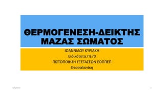 ΘΕΡΜΟΓΕΝΕΣΗ-ΔΕΙΚΤΗΣ
ΜΑΖΑΣ ΣΩΜΑΤΟΣ
ΙΩΑΝΝΙΔΟΥ ΚΥΡΙΑΚΗ
Ειδικότητα:ΠΕ70
ΠΙΣΤΟΠΟΙΗΣΗ ΕΞΕΤΑΣΕΩΝ ΕΟΠΠΕΠ
Θεσσαλονίκη
1
5/5/2022
 