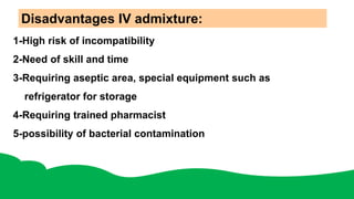 Disadvantages IV admixture:
1-High risk of incompatibility
2-Need of skill and time
3-Requiring aseptic area, special equipment such as
refrigerator for storage
4-Requiring trained pharmacist
5-possibility of bacterial contamination
 