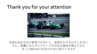 公道を走れるほど器用ではないし、迷惑をかけるかもしれない
でも、邪魔にならずにスピードを出せる場所が増えたなら
きっと前向きに社会のために役立てるはず
Thank you for your attention
 