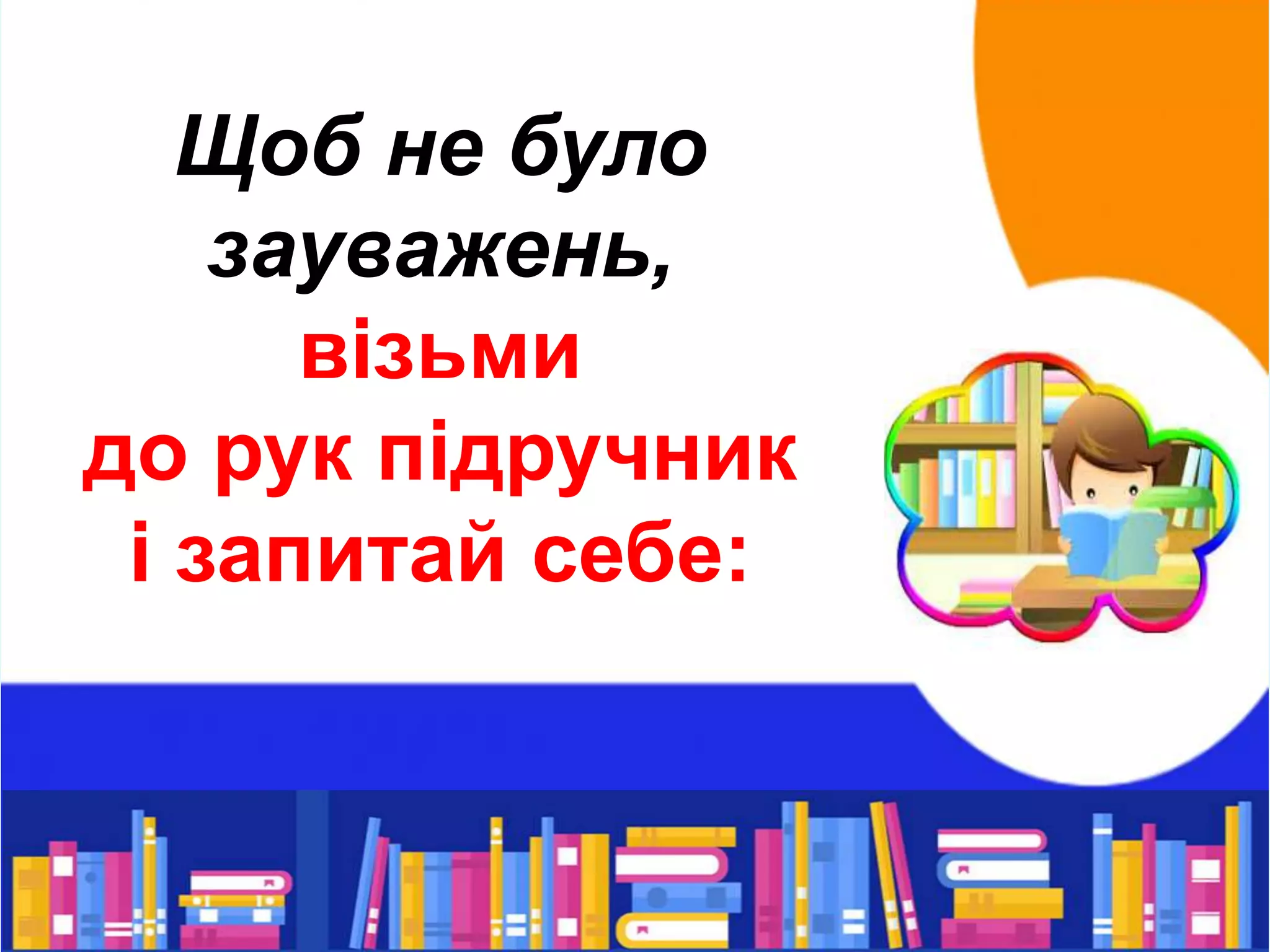 Щоб не було
зауважень,
візьми
до рук підручник
і запитай себе:
 
