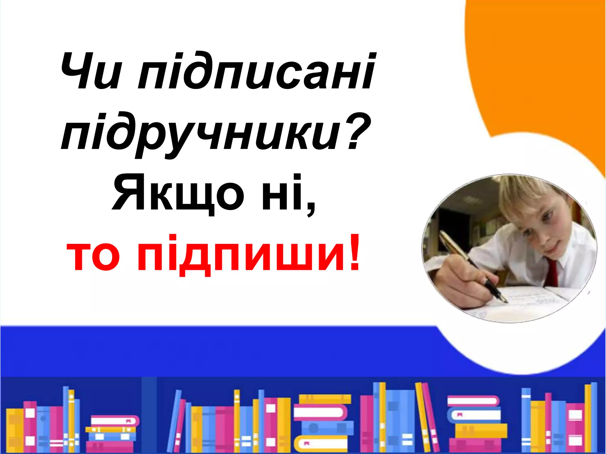 Чи підписані
підручники?
Якщо ні,
то підпиши!
 