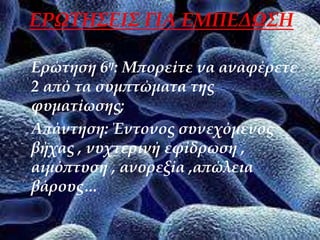 ΕΡΩΤΗΣΕΙΣ ΓΙΑ ΕΜΠΕΔΩΣΗ
Ερώτηση 6η: Μπορείτε να αναφέρετε
2 από τα συμπτώματα της
φυματίωσης;
Απάντηση: Έντονος συνεχόμενος
βήχας , νυχτερινή εφίδρωση ,
αιμόπτυση , ανορεξία ,απώλεια
βάρους…
 