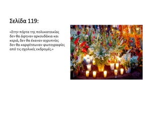 Σελίδα 119:
«Στην πόρτα της πολυκατοικίας
δεν θα άφηναν αρκουδάκια και
κεριά, δεν θα έκαναν αγρυπνίες
δεν θα καρφίτσωναν φωτογραφίες
από τις σχολικές εκδρομές.»
 