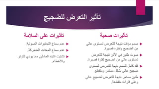 ‫للضجيج‬ ‫التعرض‬ ‫تأثير‬
‫السالمة‬ ‫على‬ ‫تأثيرات‬

‫عدم‬
‫الصوتية‬ ‫التحذيرات‬ ‫سماع‬
.

‫عدم‬
‫المتحركة‬ ‫المعدات‬ ‫سماع‬
.

‫تشتيت‬
‫ل‬ ‫يؤدي‬ ‫مما‬ ‫العاملين‬ ‫انتباه‬
‫لتوتر‬
‫واألخطاء‬
.
‫صحية‬ ‫تأثيرات‬

‫صمم‬
‫ع‬ ‫لمستوى‬ ‫للتعرض‬ ‫نتيجة‬ ‫مؤقت‬
‫الي‬
‫قصيرة‬ ‫ولفتره‬ ‫الضجيج‬ ‫من‬
.

‫صوت‬
‫للتعرض‬ ‫نتيجة‬ ‫األذن‬ ‫في‬ ‫طنين‬
‫قص‬ ‫لفترة‬ ‫الضجيج‬ ‫من‬ ‫عالي‬ ‫لمستوى‬
‫يرة‬
.

‫فقد‬
‫لمس‬ ‫للتعرض‬ ‫نتيجة‬ ‫للسمع‬ ‫كامل‬
‫توى‬
‫ومتقطع‬ ‫مستمر‬ ‫بشكل‬ ‫عالي‬ ‫ضجيج‬
.

‫طنين‬
‫لضجي‬ ‫للتعرض‬ ‫نتيجة‬ ‫مستمر‬
‫عالي‬ ‫ج‬
‫متقطعة‬ ‫فترات‬ ‫وعلى‬
.
 