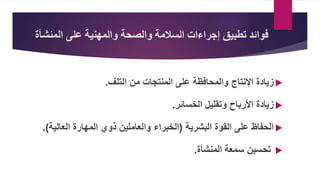 ‫على‬ ‫والمهنية‬ ‫والصحة‬ ‫السالمة‬ ‫إجراءات‬ ‫تطبيق‬ ‫فوائد‬
‫المن‬
‫شأة‬

‫زيادة‬
‫من‬ ‫المنتجات‬ ‫على‬ ‫والمحافظة‬ ‫اإلنتاج‬
‫التلف‬
.

‫زيادة‬
‫وتقليل‬ ‫األرباح‬
‫الخسائر‬
.

‫الحفاظ‬
‫البشرية‬ ‫القوة‬ ‫على‬
(
‫الخبراء‬
‫المهارة‬ ‫ذوي‬ ‫والعاملين‬
‫الع‬
‫الية‬
.)

‫سمعة‬ ‫تحسين‬
‫المنشأة‬
.
 