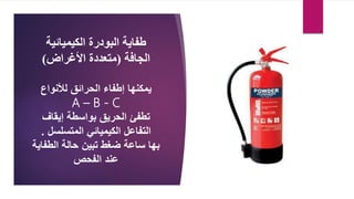 ‫الكيميائية‬ ‫البودرة‬ ‫طفاية‬
‫الجافة‬
(
‫األغراض‬ ‫متعددة‬
)
‫لألنواع‬ ‫الحرائق‬ ‫إطفاء‬ ‫يمكنها‬
A – B - C
‫إيقاف‬ ‫بواسطة‬ ‫الحريق‬ ‫تطفئ‬
‫الكيميائي‬ ‫التفاعل‬
‫المتسلس‬
‫ل‬
.
‫الطف‬ ‫حالة‬ ‫تبين‬ ‫ضغط‬ ‫ساعة‬ ‫بها‬
‫اية‬
‫الفحص‬ ‫عند‬
 