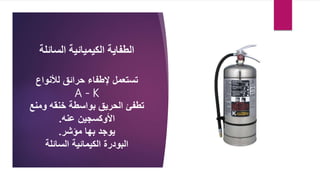 ‫السائلة‬ ‫الكيميائية‬ ‫الطفاية‬
‫لألنواع‬ ‫حرائق‬ ‫إلطفاء‬ ‫تستعمل‬
A - K
‫و‬ ‫خنقه‬ ‫بواسطة‬ ‫الحريق‬ ‫تطفئ‬
‫منع‬
‫عنه‬ ‫األوكسجين‬
.
‫مؤشر‬ ‫بها‬ ‫يوجد‬
.
‫السائلة‬ ‫الكيمائية‬ ‫البودرة‬
 