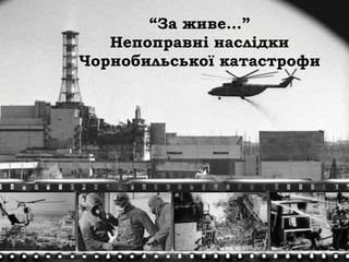 “За живе…”
Непоправні наслідки
Чорнобильської катастрофи
 