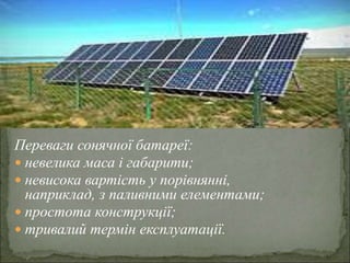 Переваги сонячної батареї:
 невелика маса і габарити;
 невисока вартість у порівнянні,
наприклад, з паливними елементами;
 простота конструкції;
 тривалий термін експлуатації.
 