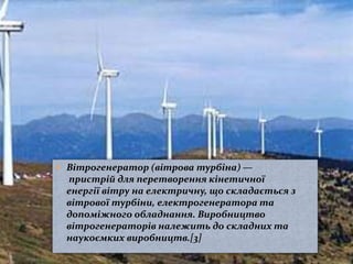  Вітрогенератор (вітрова турбіна) —
пристрій для перетворення кінетичної
енергії вітру на електричну, що складається з
вітрової турбіни, електрогенератора та
допоміжного обладнання. Виробництво
вітрогенераторів належить до складних та
наукоємких виробництв.[3]
 