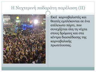 Η Νυχτερινή ποδαράτη παρέλαση (ΙΙ)
Εκεί καρναβαλιστές και
θεατές εμπλέκονται σε ένα
ατέλειωτο πάρτι, που
συνεχίζεται όλη τη νύχτα
στους δρόμους και στα
κέντρα διασκέδασης της
καρναβαλικής
πρωτεύουσας.
 