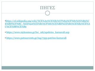 ΠΗΓΕΣ
•https://el.wikipedia.org/wiki/%CE%A0%CE%B1%CF%84%CF%81%CE%B9%C
E%BD%CF%8C_%CE%9A%CE%B1%CF%81%CE%BD%CE%B1%CE%B2%CE%A
C%CE%BB%CE%B9
• https://www.mykosmos.gr/loc_mk/apokries_karnavali.asp
• https://www.patrasevents.gr/tag/7355-patrino-karnavali
 