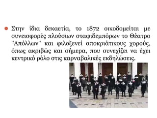⚫ Στην ίδια δεκαετία, το 1872 οικοδομείται με
συνεισφορές πλούσιων σταφιδεμπόρων το Θέατρο
"Απόλλων" και φιλοξενεί αποκριάτικους χορούς,
όπως ακριβώς και σήμερα, που συνεχίζει να έχει
κεντρικό ρόλο στις καρναβαλικές εκδηλώσεις.
 