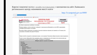 Короткі тематичні тести в онлайн-тестувальнику з математики на сайті Львівського
регіонального центру оцінювання якості освіти
http://lv.testportal.gov.ua:8080/
 