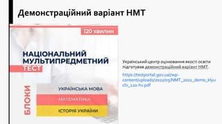Демонстраційний варіант НМТ
Український центр оцінювання якості освіти
підготував демонстраційний варіант НМТ.
https://testportal.gov.ua//wp-
content/uploads/2022/05/NMT_2022_demo_klyu
chi_120-hv.pdf
 