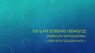 ԵՍ և ԻՄ ՇՐՋԱԿԱ ԱՇԽԱՐՀԸ
ՍԱԹԵՆԻԿ ԱԲՐԱՀԱՄՅԱՆ
<<ՏԱՐՎԱ ԵՂԱՆԱԿՆԵՐԸ>>
 