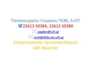Παπαγεωργίου Γεώργιος ΠΕ86, ΣυΕΠ
22613 50384, 22613 50380
 ppglev@sch.gr
 mail@dide.voi.sch.gr
Επαγγελματικός Προσανατολισμός
ΔΔΕ Βοιωτίας
 