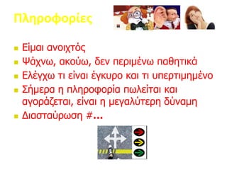 Πληροφορίες
 Είμαι ανοιχτός
 Ψάχνω, ακούω, δεν περιμένω παθητικά
 Ελέγχω τι είναι έγκυρο και τι υπερτιμημένο
 Σήμερα η πληροφορία πωλείται και
αγοράζεται, είναι η μεγαλύτερη δύναμη
 Διασταύρωση #…
 