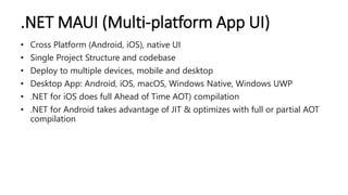 .NET MAUI (Multi-platform App UI)
• Cross Platform (Android, iOS), native UI
• Single Project Structure and codebase
• Dep...