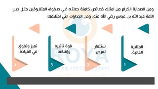 ‫مثنأ‬ ‫المتفنوقي‬ ‫صنفوف‬ ‫فني‬ ‫جعلتن‬ ‫امنة‬ ‫خصائص‬ ‫امتلك‬ ‫م‬ ‫الكرام‬ ‫الصحابة‬ ‫وم‬
‫حبنر‬
‫امتلكها‬ ‫التي‬ ‫الجدارات‬ ‫وم‬ ‫ت‬ ‫عن‬ ‫اهلل‬ ‫رضي‬ ‫عباس‬ ‫ب‬ ‫اهلل‬ ‫عبد‬ ‫األمة‬
:
1
‫المثابرة‬
‫العالية‬
.
2
‫استثمار‬
‫الفرص‬
.
3
،‫تأثير‬ ‫قوة‬
‫وإقناع‬
.
4
‫وتفوق‬ ‫تمي‬
‫القيادة‬ ‫في‬
.
 