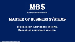 MASTER of BUSINESS SYSTEMS
Визначення ключового клієнта.
Поведінка ключових клієнтів.
© Львівський центр розвитку бізнесу, 2020
 