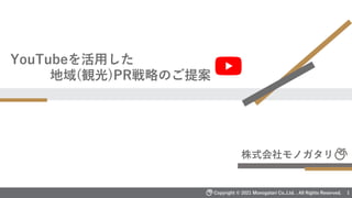 YouTubeを活用した
地域(観光)PR戦略のご提案
株式会社モノガタリ
Copyright © 2021 Monogatari Co,.Ltd. . All Rights Reserved. 1
 