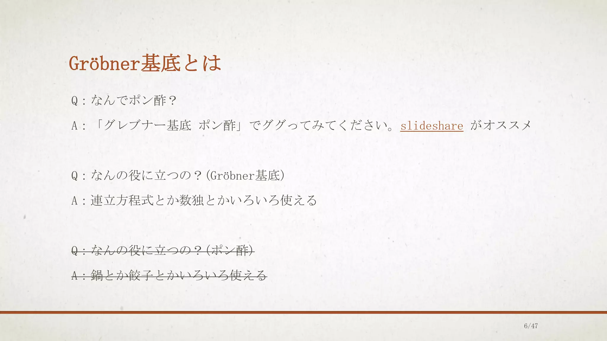 Gröbner基底とは
Q：なんでポン酢？
A：「グレブナー基底 ポン酢」でググってみてください。slideshare がオススメ
Q：なんの役に立つの？(Gröbner基底)
A：連立方程式とか数独とかいろいろ使える
Q：なんの役に立つの？(ポン酢)
A：鍋とか餃子とかいろいろ使える
6/47
 
