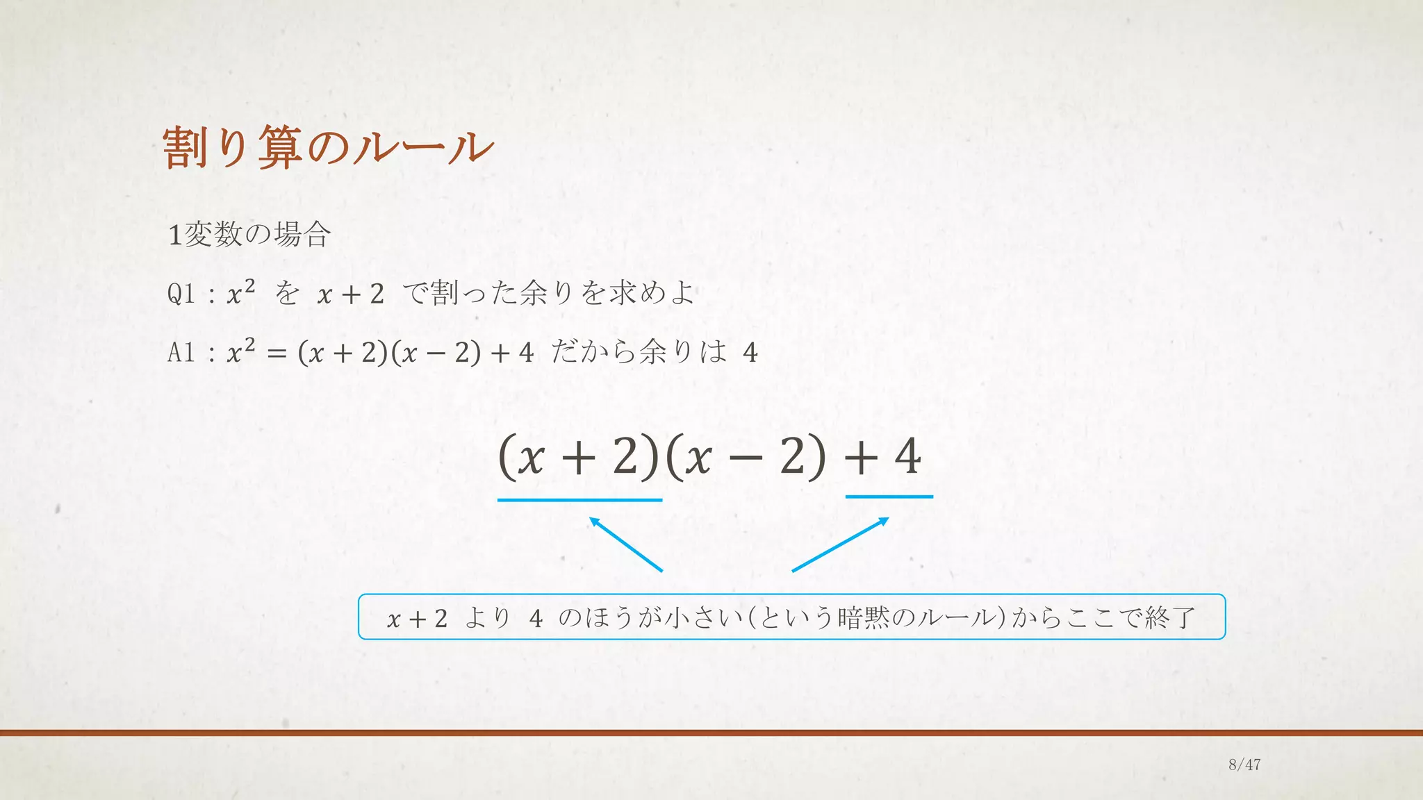 割り算のルール
1変数の場合
Q1：𝑥2 を 𝑥 + 2 で割った余りを求めよ
A1：𝑥2 = 𝑥 + 2 𝑥 − 2 + 4 だから余りは 4
𝑥 + 2 𝑥 − 2 + 4
𝑥 + 2 より 4 のほうが小さい(という暗黙のルール)からここで終了
8/47
 
