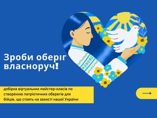Зроби оберіг
власноруч!
добірка віртуальних майстер-класів по
створенню патріотичних оберегів для
бійців, що стоять на захисті нашої України
 