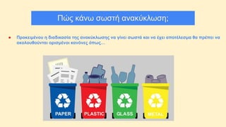 Πώς κάνω σωστή ανακύκλωση;
● Προκειμένου η διαδικασία της ανακύκλωσης να γίνει σωστά και να έχει αποτέλεσμα θα πρέπει να
ακολουθούνται ορισμένοι κανόνες όπως…
 