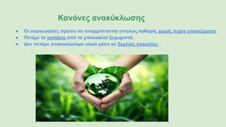 Κανόνες ανακύκλωσης
● Οι συσκευασίες πρέπει να απορρίπτονται εντελώς καθαρές χωρίς τυχόν υπολείμματα.
● Πετάμε τα καπάκια από τα μπουκάλια ξεχωριστά.
● Δεν πετάμε ανακυκλώσιμα υλικά μέσα σε δεμένες σακούλες.
 