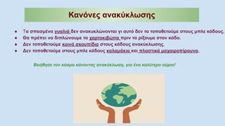 Κανόνες ανακύκλωσης
● Τα σπασμένα γυαλιά δεν ανακυκλώνονται γι αυτό δεν τα τοποθετούμε στους μπλε κάδους.
● Θα πρέπει να διπλώνουμε τα χαρτοκιβώτια πριν τα ρίξουμε στον κάδο.
● Δεν τοποθετούμε κοινά σκουπίδια στους κάδους ανακύκλωσης.
● Δεν τοποθετούμε στους μπλε κάδους καλαμάκια και πλαστικά μαχαιροπίρουνα.
Βοήθησε τον κόσμο κάνοντας ανακύκλωση, για ένα καλύτερο αύριο!
 