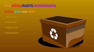 Πώς κάνω σωστή ανακύκλωση;
Πετάμε στον καφέ κάδο
-Φρούτα
-Φλούδες
-Λαχανικά
-Λουλούδια
 