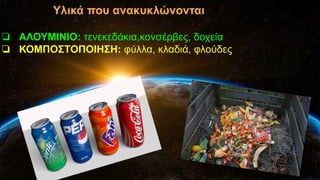 Υλικά που ανακυκλώνονται
❏ ΑΛΟΥΜΙΝΙΟ: τενεκεδάκια,κονσέρβες, δοχεία
❏ ΚΟΜΠΟΣΤΟΠΟΙΗΣΗ: φύλλα, κλαδιά, φλούδες
 