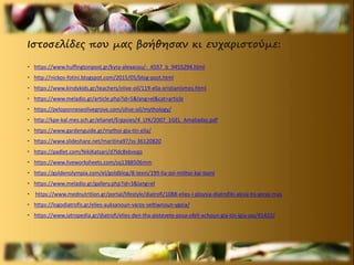 Ιστοσελίδες που μας βοήθησαν κι ευχαριστούμε:
• https://www.huffingtonpost.gr/kyra-alexacou/-_4597_b_9455294.html
• http://nickos-fotini.blogspot.com/2015/05/blog-post.html
• https://www.kindykids.gr/teachers/olive-oil/119-elia-xristianismos.html
• https://www.meladio.gr/article.php?id=5&lang=el&cat=article
• https://peloponneseolivegrove.com/olive-oil/mythology/
• http://kpe-kal.mes.sch.gr/elianet/Ergasies/4_LYK/2007_1GEL_Amaliadas.pdf
• https://www.gardenguide.gr/mythoi-gia-tin-elia/
• https://www.slideshare.net/maritina97/ss-36120820
• https://padlet.com/NikiKatsari/d7ldc8xbvsqo
• https://www.liveworksheets.com/sq1388506mm
• https://goldenolympia.com/el/goldblog/8-texni/199-lia-zoi-mithoi-kai-texni
• https://www.meladio.gr/gallery.php?id=3&lang=el
• https://www.mednutrition.gr/portal/lifestyle/diatrofi/1088-elies-i-ploysia-diatrofiki-aksia-tis-xoras-mas
• https://logodiatrofis.gr/elies-auksanoun-varos-veltiwnoun-ygeia/
• https://www.iatropedia.gr/diatrofi/elies-den-tha-pistevete-posa-ofeli-echoun-gia-tin-igia-sas/41422/
 