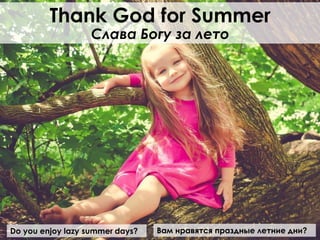 Do you enjoy lazy summer days?
Thank God for Summer
Слава Богу за лето
Вам нравятся праздные летние дни?
 